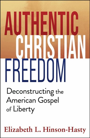 Elizabeth Hinson-Hasty - Authentic Christian Freedom: Deconstructing the American Gospel of Liberty, Häftad