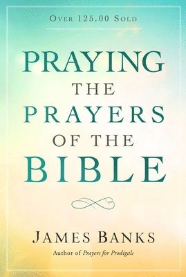 Praying the Prayers of the Bible: (A Topical Collection of Biblical Prayers to Prompt Daily Worship) 1