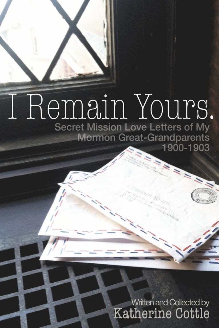 I Remain Yours. Secret Mission Love Letters from My Mormon Great Grandparents 1900-1903 1