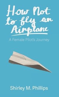 bokomslag How Not to Fly an Airplane: A Female Pilot's Journey