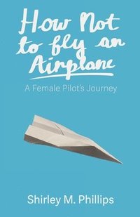 bokomslag How Not to Fly an Airplane: A Female Pilot's Journey