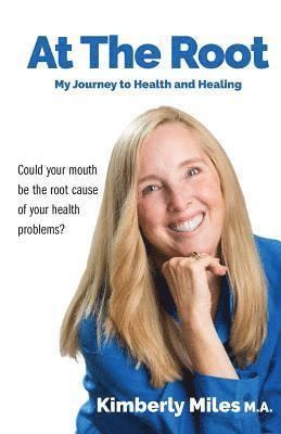 At the Root: My Journey to Health and Healing: Could Your Mouth Be the Root Cause of Your Health Problems? 1