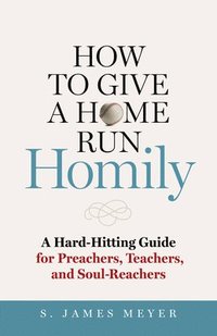 bokomslag How to Give a Home Run Homily: A Hard-Hitting Guide for Preachers, Teachers, and Soul-Reachers