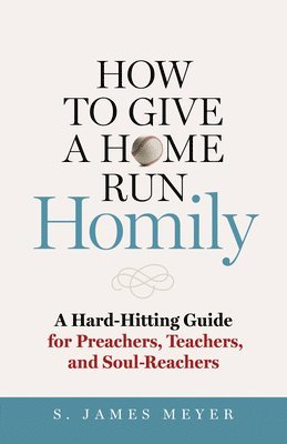 How to Give a Home Run Homily: A Hard-Hitting Guide for Preachers, Teachers, and Soul-Reachers 1