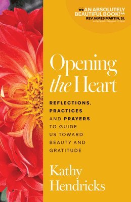 Opening the Heart: Reflections, Practices and Prayers to Guide Us Toward Beauty and Gratitude