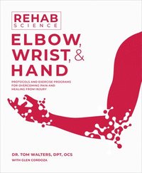 bokomslag Rehab Science: Elbow, Wrist, & Hand: Protocols and Exercise Programs for Overcoming Pain and Healing from Injury