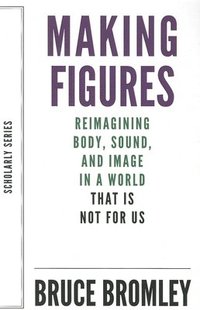 bokomslag Making Figures - Reimagining Body, Sound, and Image in a World That Is Not For Us