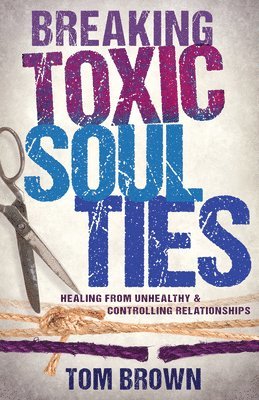 Tom Brown - Breaking Toxic Soul Ties: Healing from Unhealthy and Controlling Relationships, Häftad