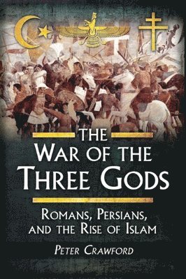 The War of the Three Gods: Romans, Persians, and the Rise of Islam