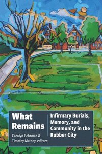bokomslag What Remains: Infirmary Burials, Memory, and Community in the Rubber City