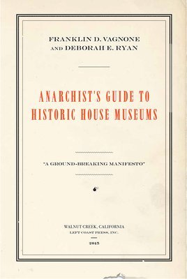 Franklin D Vagnone, Deborah E Ryan - Anarchist's Guide to Historic House Museums, Inbunden