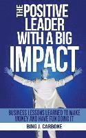 The Positive Leader with a Big Impact: Business Lessons Learned to Make Money and Have Fun Doing it! 1