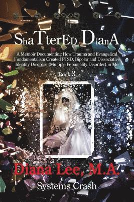 Shattered Diana - Book Three: Systems Crash: A Memoir Documenting How Trauma and Evangelical Fundamentalism Created PTSD, Bipolar, Dissociative Diso 1