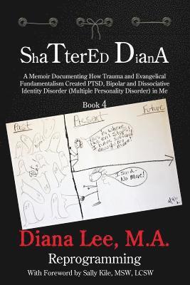 Shattered Diana - Book Four: Reprogramming: A Memoir Documenting How Trauma and Evangelical Fundamentalism Created PTSD, Bipolar, Dissociative Diso