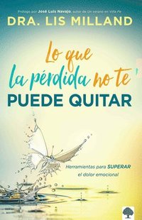 bokomslag Lo Que La Pérdida No Te Puede Quitar: Herramientas Para Superar El Dolor Emocional