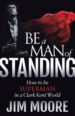 Jim Moore - Be a Man of Standing: How to Be Superman in a Clark Kent World, Häftad