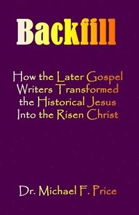 bokomslag Backfill: How the Later Gospel Writers Transformed the Historical Jesus into the Risen Christ