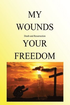 My Wounds Death and Resurrection Your Freedom 1