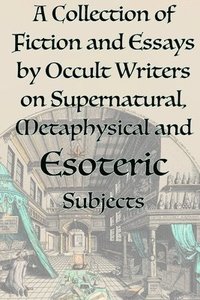 bokomslag A Collection of Fiction and Essays by Occult Writers on Supernatural, Metaphysical and Esoteric Subjects