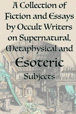 A Collection of Fiction and Essays by Occult Writers on Supernatural, Metaphysical and Esoteric Subjects 1