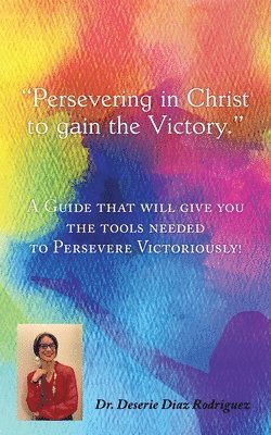 Persevering in Christ to gain the Victory: A Guide that will give you the tools needed to Persevere Victoriously! 1