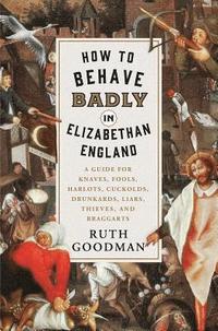 bokomslag How to Behave Badly in Elizabethan England: A Guide for Knaves, Fools, Harlots, Cuckolds, Drunkards, Liars, Thieves, and Braggarts