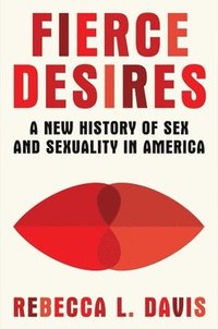 bokomslag Fierce Desires: A New History of Sex and Sexuality in America