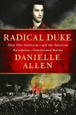 Danielle Allen - Radical Duke: How One Aristocrat and the American Revolution Transformed Britain, Inbunden