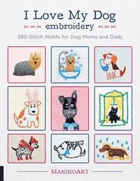 bokomslag I Love My Dog Embroidery: 380 Stitch Motifs for Dog Moms and Dads
