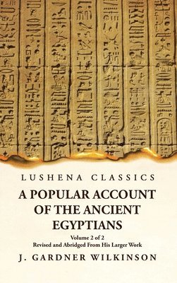 J Gardner Wilkinson, J. Gardner Wilkinson - Popular Account of the Ancient Egyptians Revised and Abridged From His Larger Work Volume 2 of 2, Inbunden