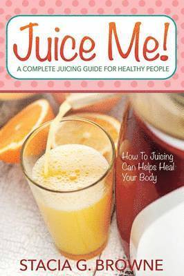 Juice Me! a Complete Juicing Guide for Healthy People 1