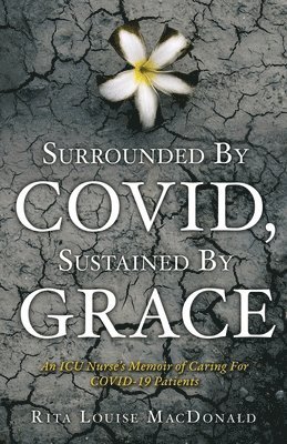 Surrounded By COVID, Sustained By Grace: An ICU Nurse's Memoir of Caring For COVID-19 Patients 1