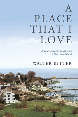 Walter Kitter - A Place That I Love: A Tour Drivers Perspective of Mackinac Island, Häftad