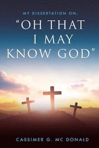 bokomslag My Dissertation On, "Oh That I May Know God"