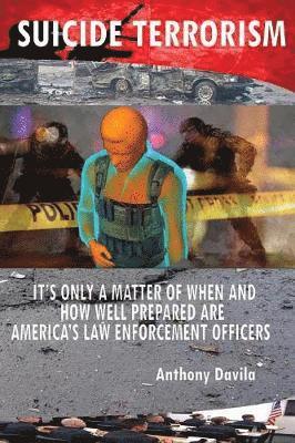Anthony Davila - Suicide Terrorism: It's Only a Matter of When and How Well Prepared Are America's Law Enforcement Officers, Häftad