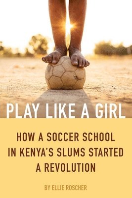 bokomslag Play Like a Girl: How a Soccer School in Kenya's Slums Started a Revolution