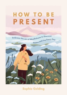 How to Be Present: Embrace the Art of Mindfulness to Discover Peace and Joy Every Day 1
