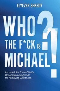 bokomslag Who the F*ck Is Michael?!: An Israeli Air Force Chief's Uncompromising Code for Achieving Greatness