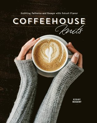 Tammy Honaman, Kerry Bogert - Coffeehouse Knits: Knitting Patterns and Essays with Robust Flavor, Inbunden