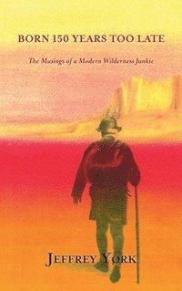 bokomslag Born 150 Years Too Late: The Musings of a Modern Wilderness Junkie