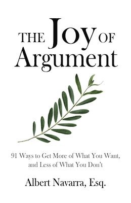 The Joy of Argument: 91 Ways to Get More of What You Want, and Less of What You Don't 1