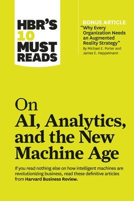 HBR's 10 Must Reads on AI, Analytics, and the New Machine Age (with bonus article &quot;Why Every Company Needs an Augmented Reality Strategy&quot; by Michael E. Porter and James E. Heppelmann) 1