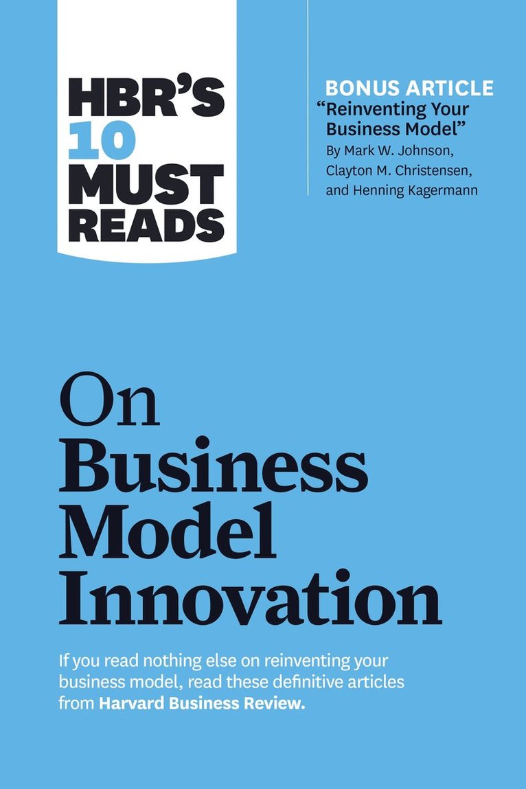 HBR's 10 Must Reads on Business Model Innovation (with featured article &quot;Reinventing Your Business Model&quot; by Mark W. Johnson, Clayton M. Christensen, and Henning Kagermann) 1