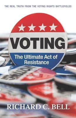 Richard C. Bell - Voting: The Ultimate Act of Resistance: The Real Truth from the Voting Rights Battlefields, Häftad