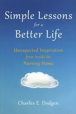 Simple Lessons for a Better Life: Unexpected Inspiration from Inside the Nursing Home