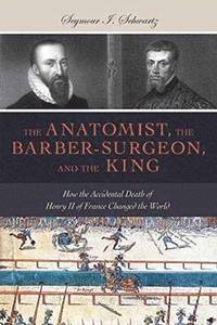 bokomslag The Anatomist, the Barber-Surgeon, and the King: How the Accidental Death of Henry II of France Changed the World