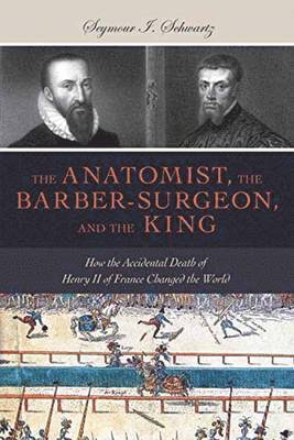 bokomslag The Anatomist, the Barber-Surgeon, and the King: How the Accidental Death of Henry II of France Changed the World