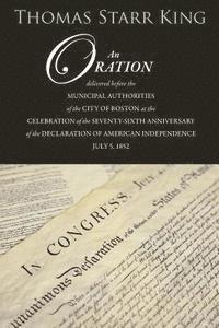 Thomas Starr King - An Oration Delivered Before the Municipal Authorities of the City of Boston: At the Celebration of the 76th Anniversary of the Declaration of Independ, Häftad