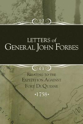Letters of General John Forbes relating to the Expedition Against Fort Duquesne 1