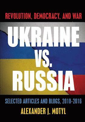 Ukraine vs. Russia: Revolution, Democracy and War: Selected Articles and Blogs, 2010-2016 1